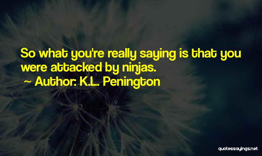 K.L. Penington Quotes: So What You're Really Saying Is That You Were Attacked By Ninjas.