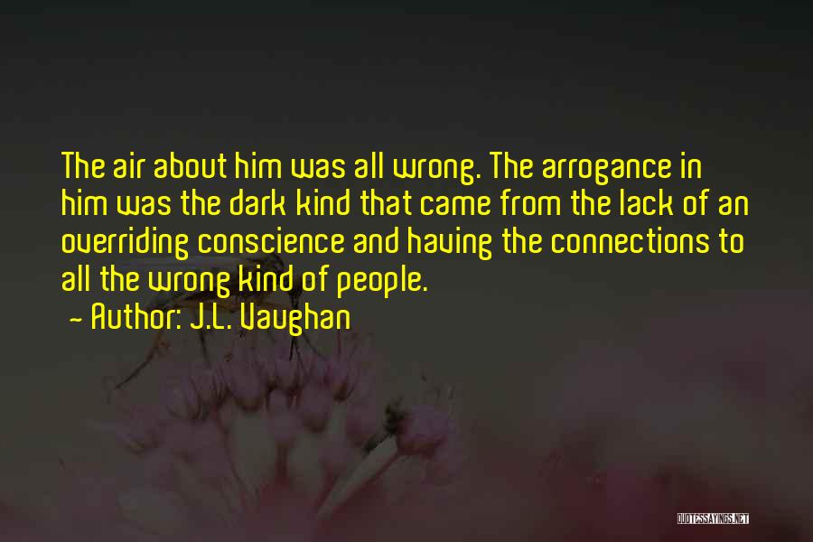 J.L. Vaughan Quotes: The Air About Him Was All Wrong. The Arrogance In Him Was The Dark Kind That Came From The Lack