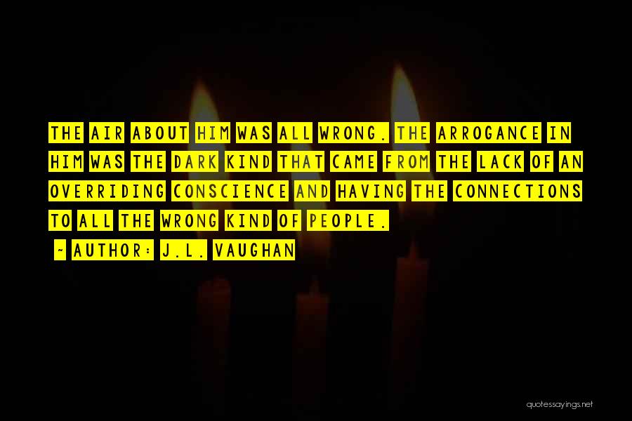 J.L. Vaughan Quotes: The Air About Him Was All Wrong. The Arrogance In Him Was The Dark Kind That Came From The Lack