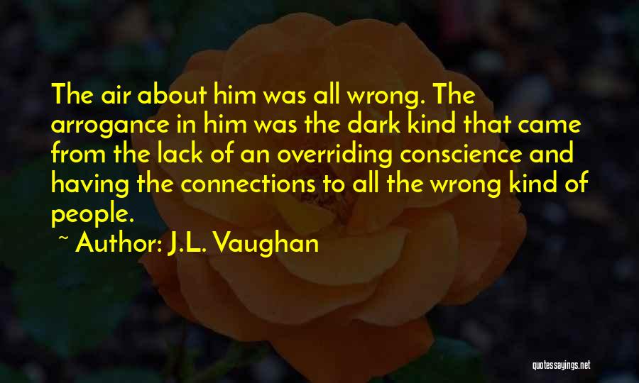 J.L. Vaughan Quotes: The Air About Him Was All Wrong. The Arrogance In Him Was The Dark Kind That Came From The Lack