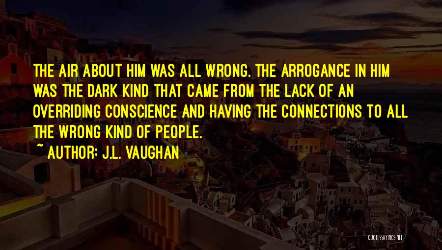 J.L. Vaughan Quotes: The Air About Him Was All Wrong. The Arrogance In Him Was The Dark Kind That Came From The Lack