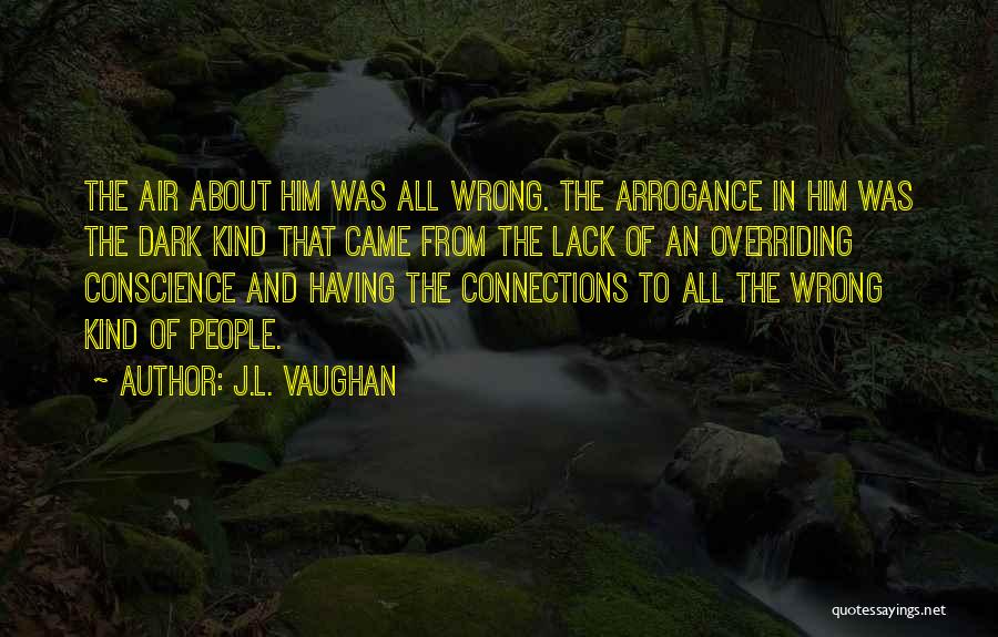 J.L. Vaughan Quotes: The Air About Him Was All Wrong. The Arrogance In Him Was The Dark Kind That Came From The Lack
