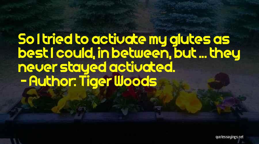 Tiger Woods Quotes: So I Tried To Activate My Glutes As Best I Could, In Between, But ... They Never Stayed Activated.