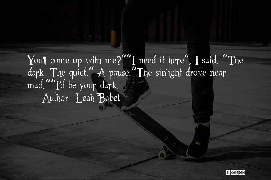 Leah Bobet Quotes: You'll Come Up With Me?i Need It Here, I Said. The Dark. The Quiet. A Pause.the Sinlight Drove Near Mad.i'd