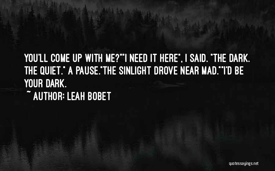 Leah Bobet Quotes: You'll Come Up With Me?i Need It Here, I Said. The Dark. The Quiet. A Pause.the Sinlight Drove Near Mad.i'd