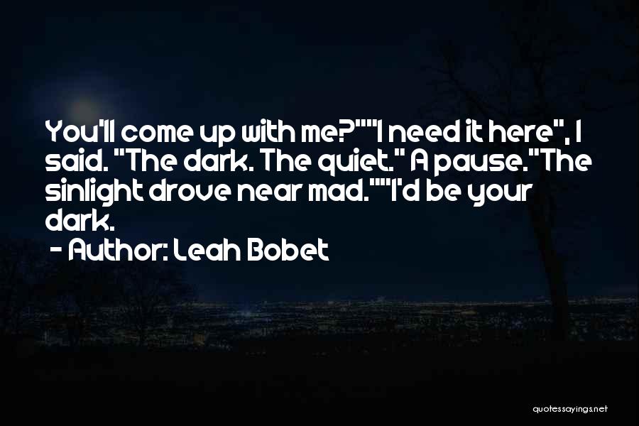 Leah Bobet Quotes: You'll Come Up With Me?i Need It Here, I Said. The Dark. The Quiet. A Pause.the Sinlight Drove Near Mad.i'd