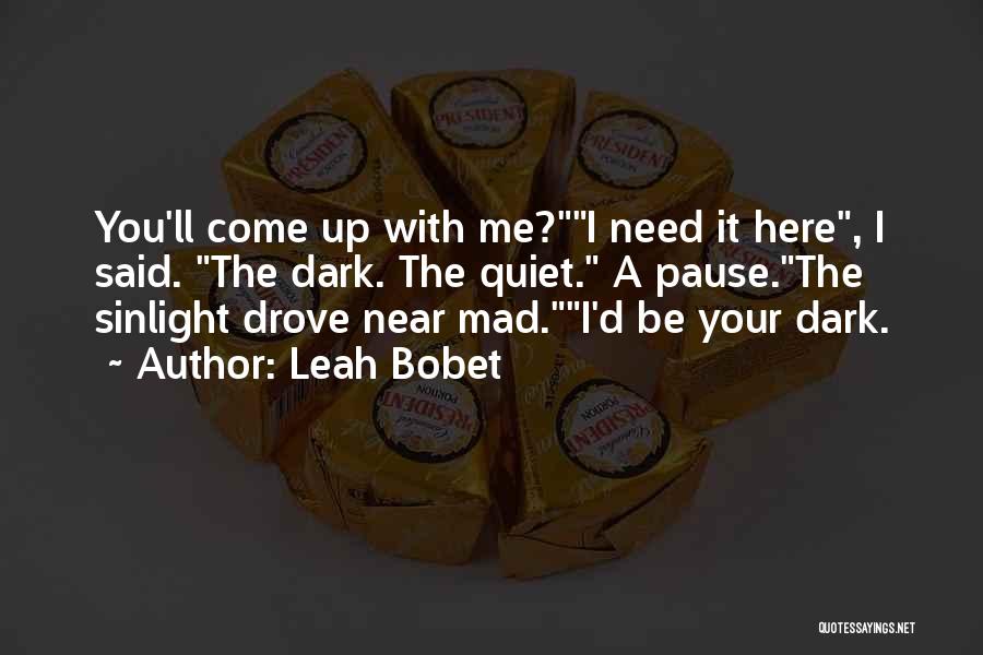 Leah Bobet Quotes: You'll Come Up With Me?i Need It Here, I Said. The Dark. The Quiet. A Pause.the Sinlight Drove Near Mad.i'd