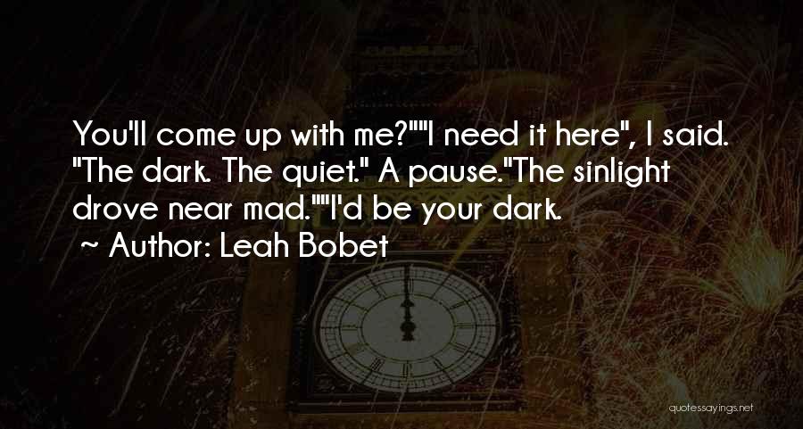 Leah Bobet Quotes: You'll Come Up With Me?i Need It Here, I Said. The Dark. The Quiet. A Pause.the Sinlight Drove Near Mad.i'd