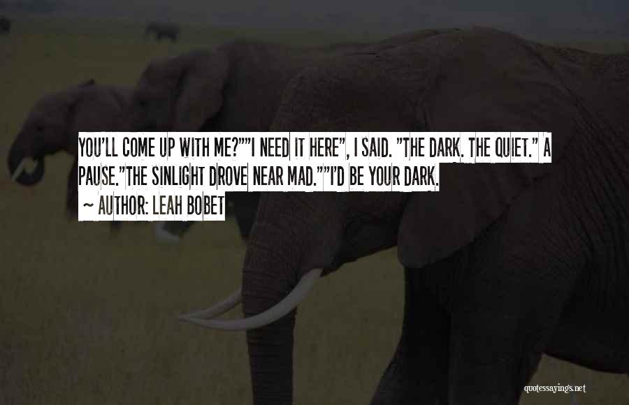 Leah Bobet Quotes: You'll Come Up With Me?i Need It Here, I Said. The Dark. The Quiet. A Pause.the Sinlight Drove Near Mad.i'd