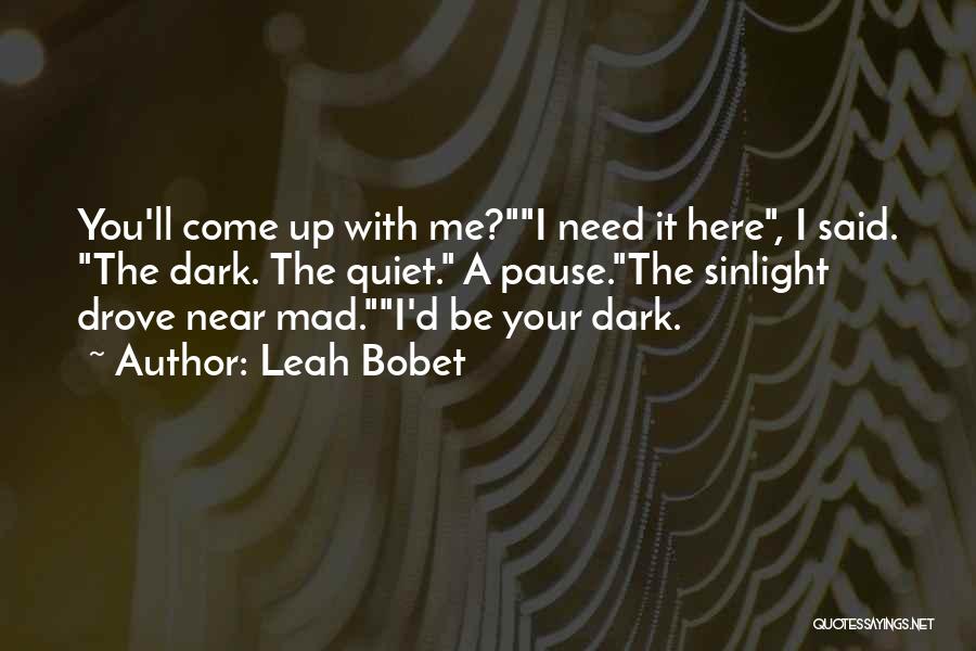 Leah Bobet Quotes: You'll Come Up With Me?i Need It Here, I Said. The Dark. The Quiet. A Pause.the Sinlight Drove Near Mad.i'd