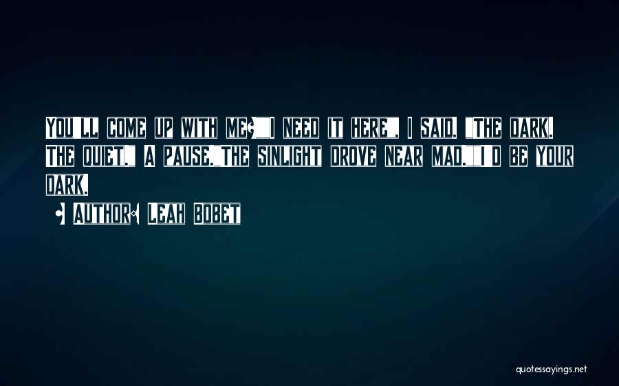 Leah Bobet Quotes: You'll Come Up With Me?i Need It Here, I Said. The Dark. The Quiet. A Pause.the Sinlight Drove Near Mad.i'd