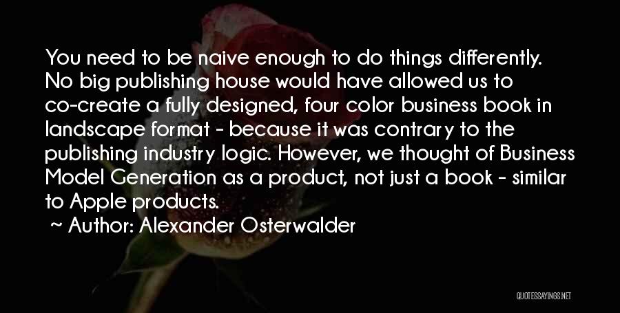 Alexander Osterwalder Quotes: You Need To Be Naive Enough To Do Things Differently. No Big Publishing House Would Have Allowed Us To Co-create