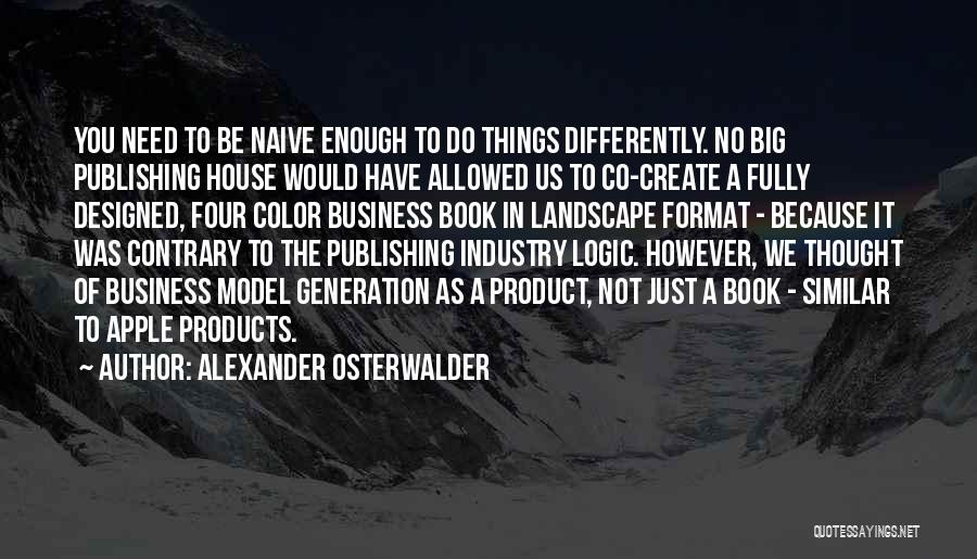 Alexander Osterwalder Quotes: You Need To Be Naive Enough To Do Things Differently. No Big Publishing House Would Have Allowed Us To Co-create