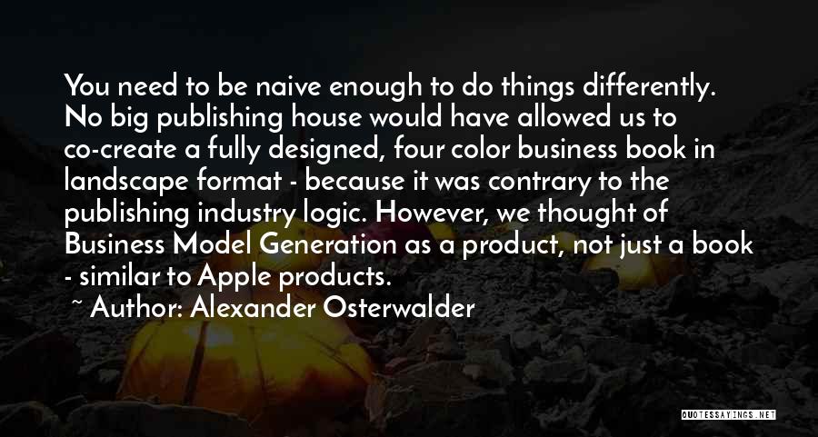 Alexander Osterwalder Quotes: You Need To Be Naive Enough To Do Things Differently. No Big Publishing House Would Have Allowed Us To Co-create