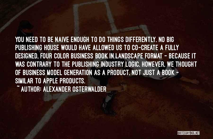 Alexander Osterwalder Quotes: You Need To Be Naive Enough To Do Things Differently. No Big Publishing House Would Have Allowed Us To Co-create