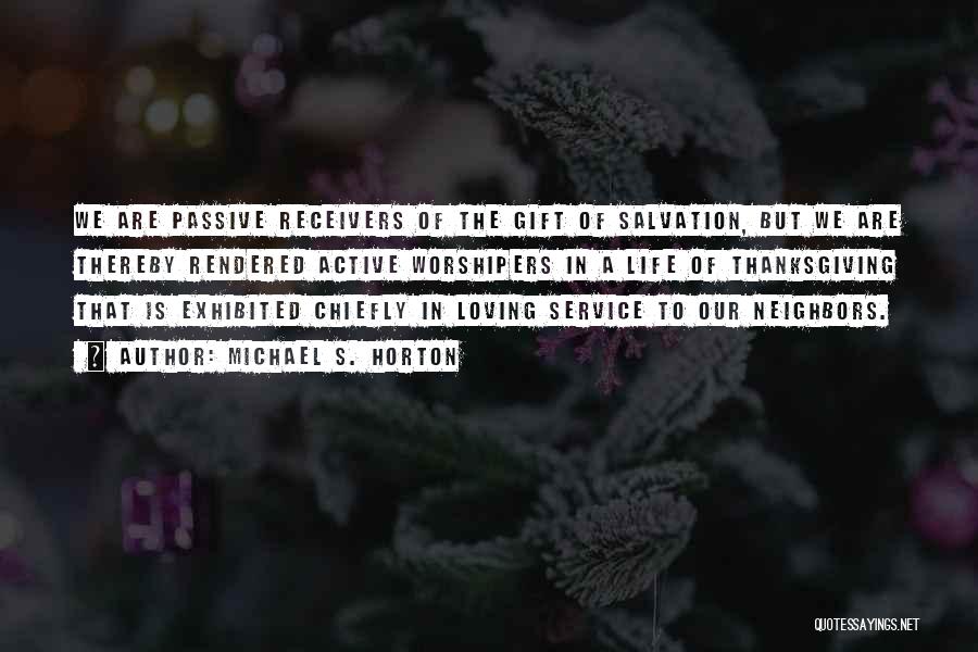 Michael S. Horton Quotes: We Are Passive Receivers Of The Gift Of Salvation, But We Are Thereby Rendered Active Worshipers In A Life Of