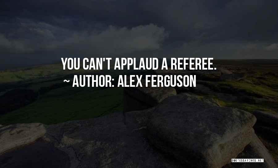 Alex Ferguson Quotes: You Can't Applaud A Referee.