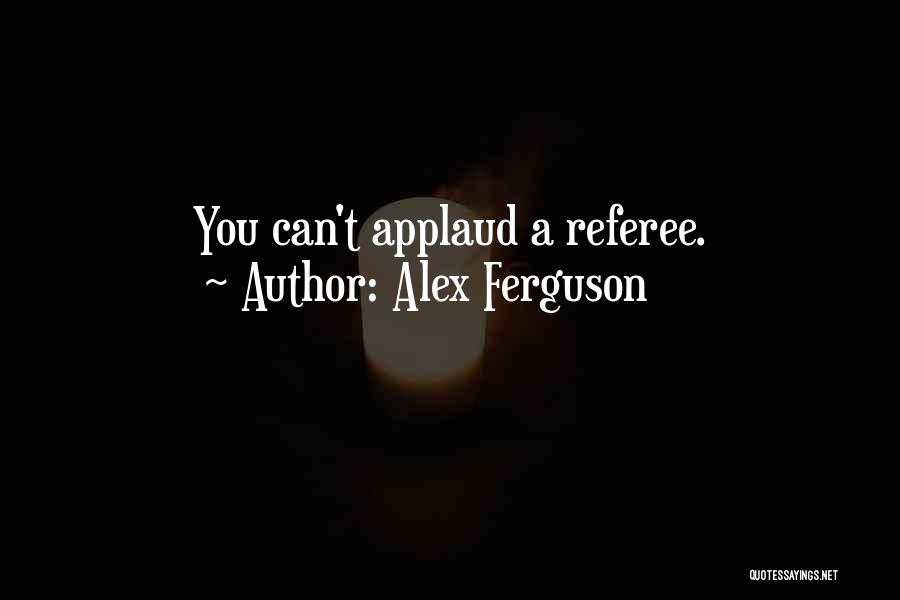 Alex Ferguson Quotes: You Can't Applaud A Referee.