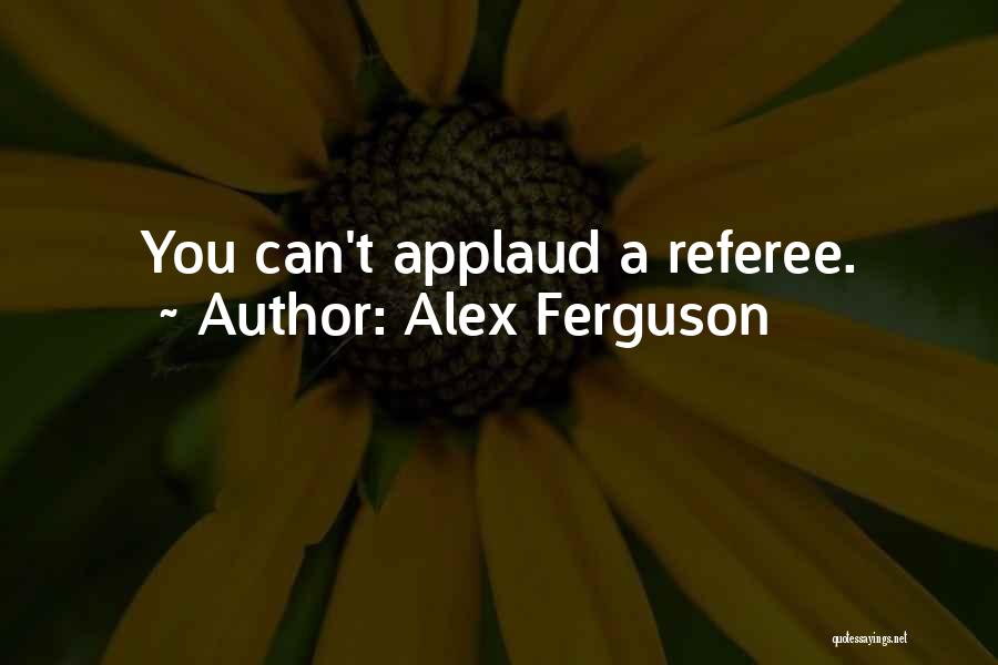 Alex Ferguson Quotes: You Can't Applaud A Referee.