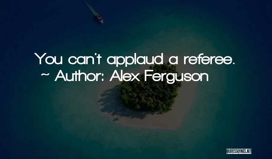 Alex Ferguson Quotes: You Can't Applaud A Referee.