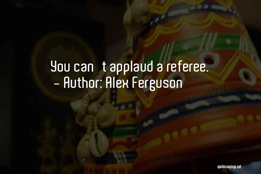 Alex Ferguson Quotes: You Can't Applaud A Referee.