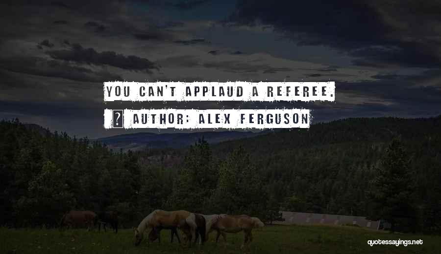 Alex Ferguson Quotes: You Can't Applaud A Referee.