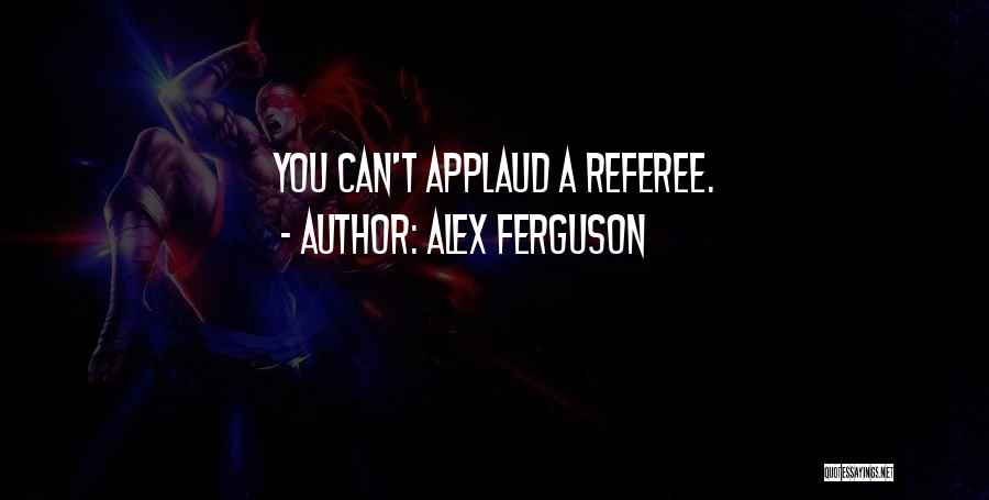 Alex Ferguson Quotes: You Can't Applaud A Referee.