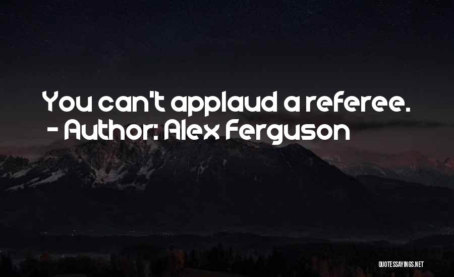 Alex Ferguson Quotes: You Can't Applaud A Referee.