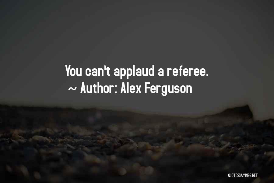 Alex Ferguson Quotes: You Can't Applaud A Referee.