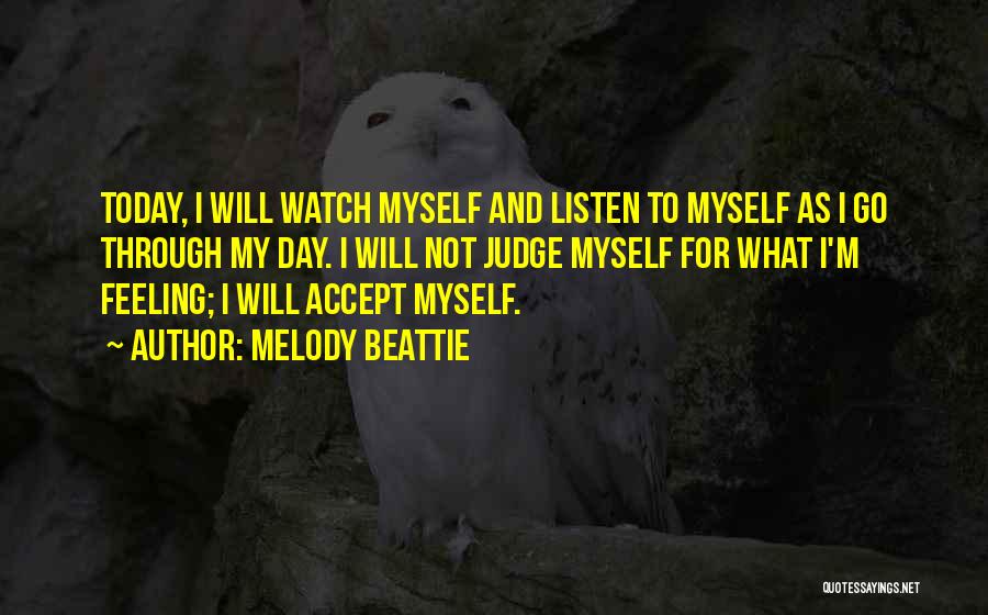 Melody Beattie Quotes: Today, I Will Watch Myself And Listen To Myself As I Go Through My Day. I Will Not Judge Myself