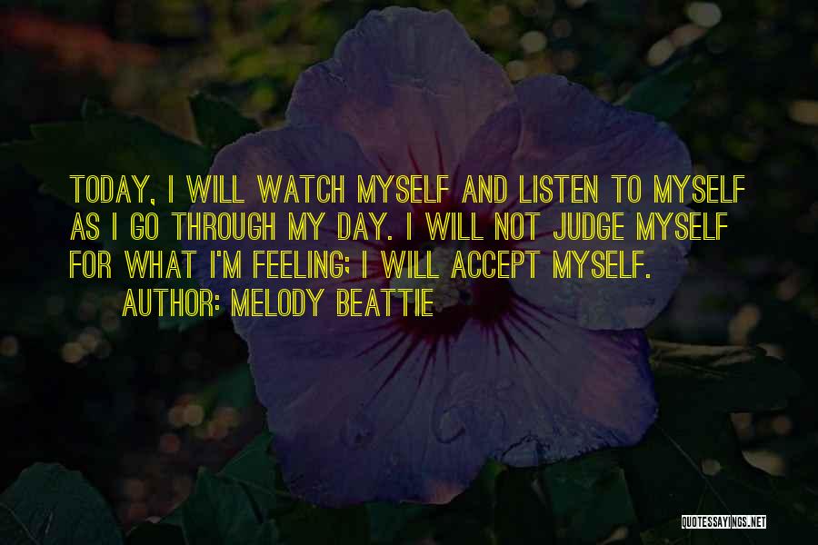 Melody Beattie Quotes: Today, I Will Watch Myself And Listen To Myself As I Go Through My Day. I Will Not Judge Myself