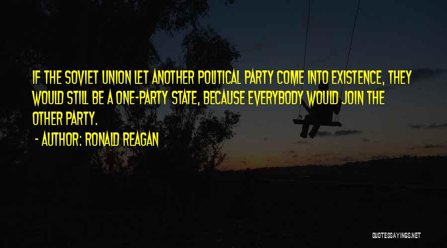 Ronald Reagan Quotes: If The Soviet Union Let Another Political Party Come Into Existence, They Would Still Be A One-party State, Because Everybody