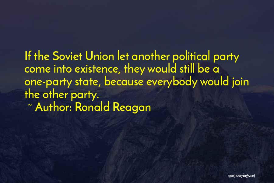 Ronald Reagan Quotes: If The Soviet Union Let Another Political Party Come Into Existence, They Would Still Be A One-party State, Because Everybody