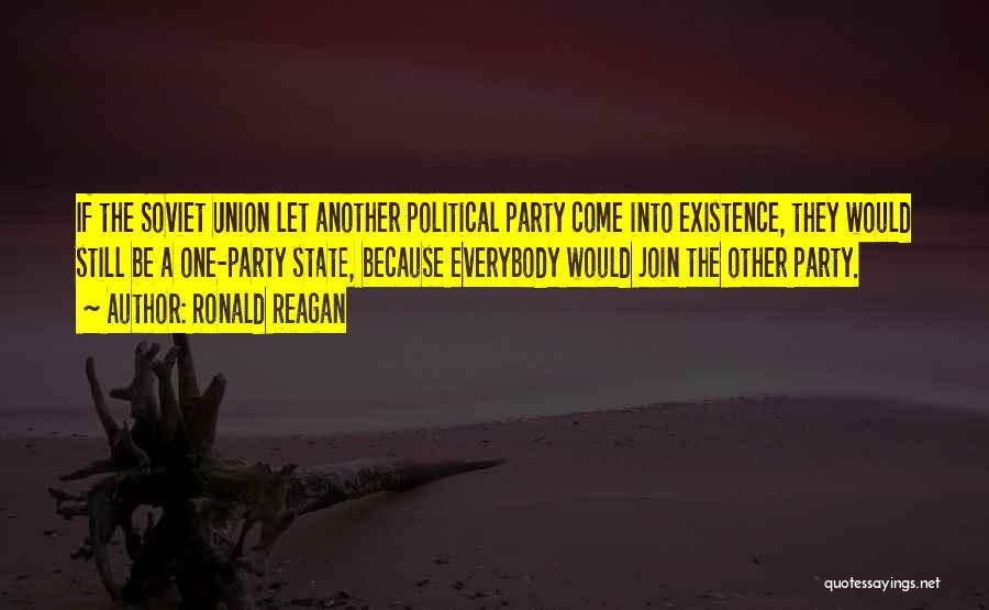 Ronald Reagan Quotes: If The Soviet Union Let Another Political Party Come Into Existence, They Would Still Be A One-party State, Because Everybody