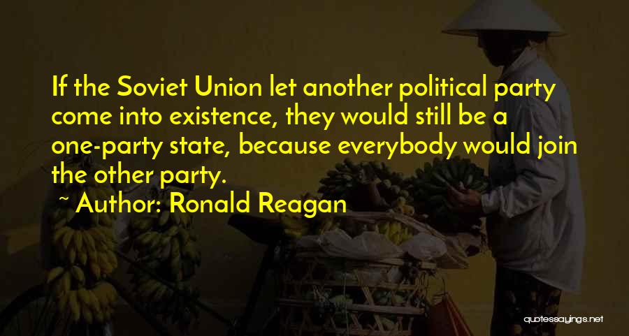 Ronald Reagan Quotes: If The Soviet Union Let Another Political Party Come Into Existence, They Would Still Be A One-party State, Because Everybody