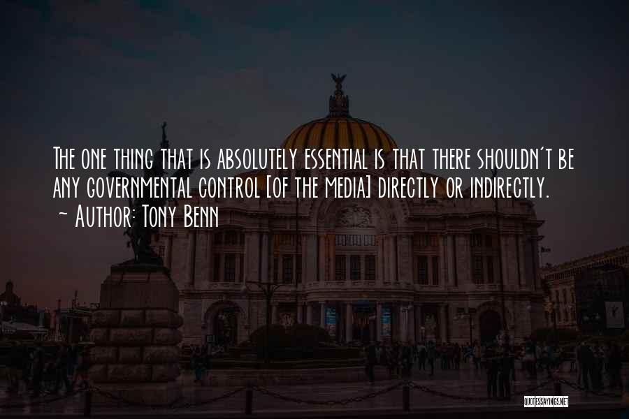 Tony Benn Quotes: The One Thing That Is Absolutely Essential Is That There Shouldn't Be Any Governmental Control [of The Media] Directly Or