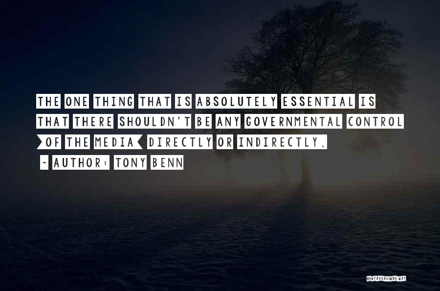 Tony Benn Quotes: The One Thing That Is Absolutely Essential Is That There Shouldn't Be Any Governmental Control [of The Media] Directly Or