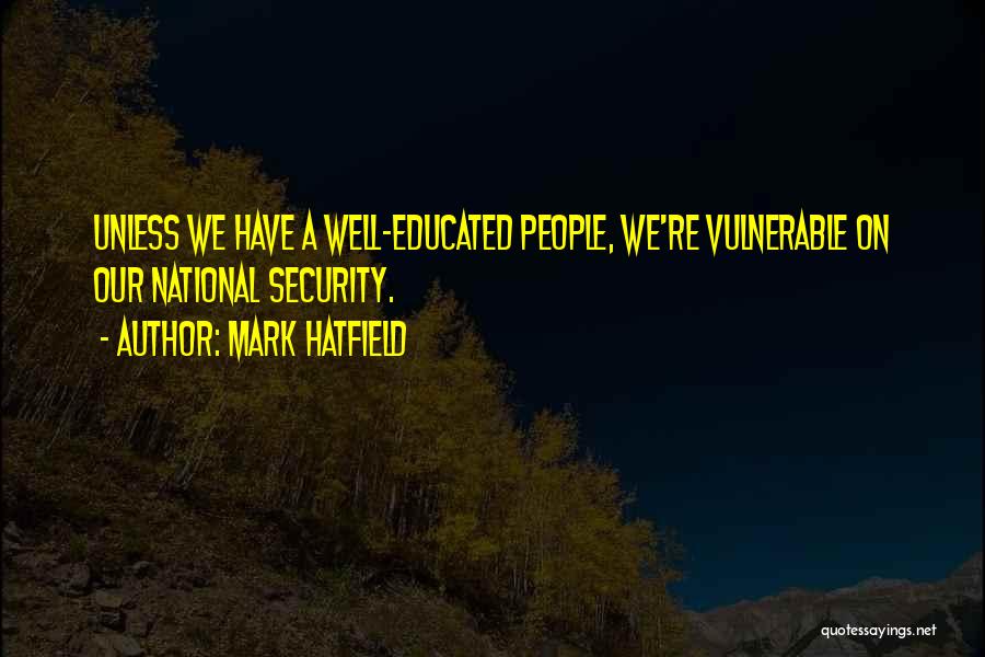 Mark Hatfield Quotes: Unless We Have A Well-educated People, We're Vulnerable On Our National Security.