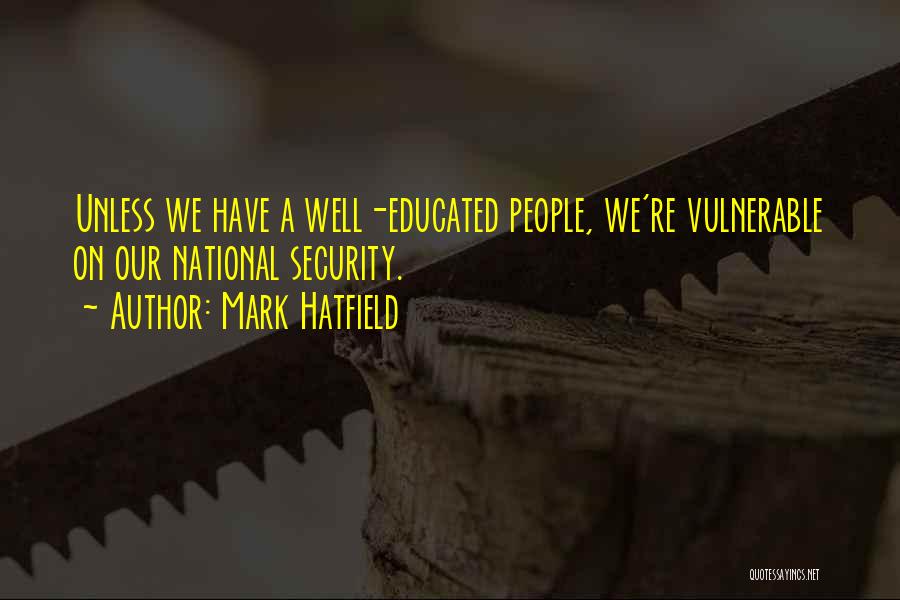 Mark Hatfield Quotes: Unless We Have A Well-educated People, We're Vulnerable On Our National Security.