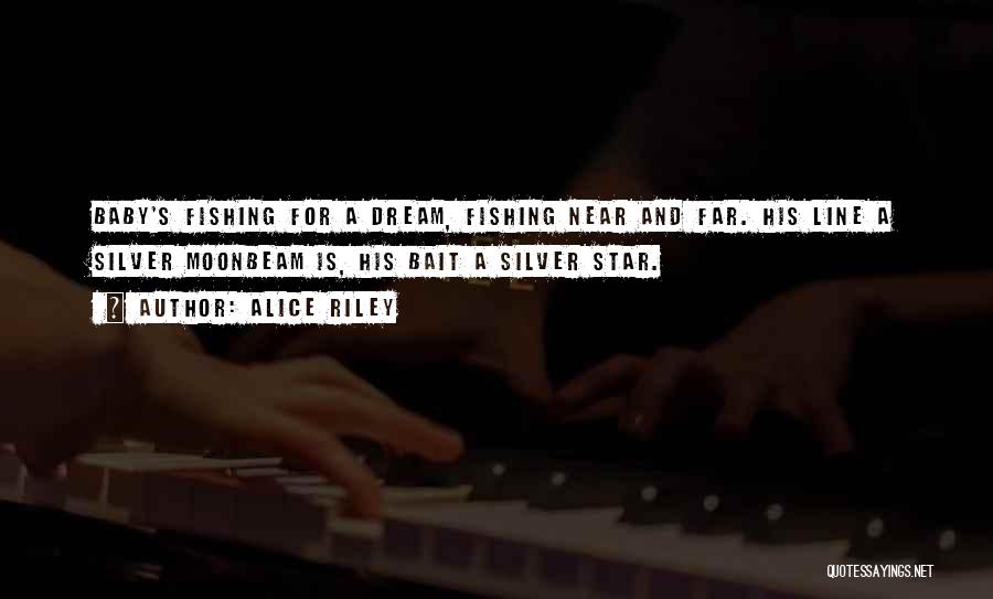 Alice Riley Quotes: Baby's Fishing For A Dream, Fishing Near And Far. His Line A Silver Moonbeam Is, His Bait A Silver Star.