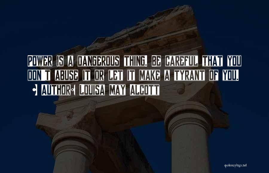 Louisa May Alcott Quotes: Power Is A Dangerous Thing. Be Careful That You Don't Abuse It Or Let It Make A Tyrant Of You.