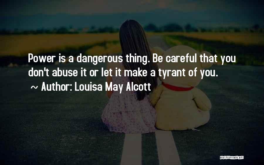 Louisa May Alcott Quotes: Power Is A Dangerous Thing. Be Careful That You Don't Abuse It Or Let It Make A Tyrant Of You.