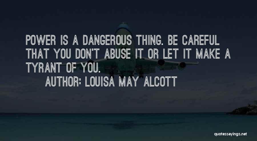 Louisa May Alcott Quotes: Power Is A Dangerous Thing. Be Careful That You Don't Abuse It Or Let It Make A Tyrant Of You.