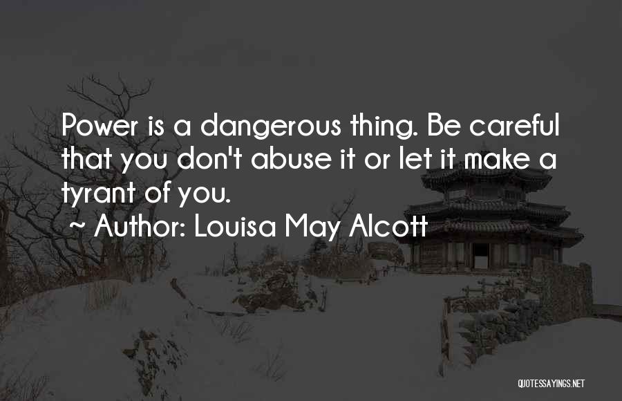 Louisa May Alcott Quotes: Power Is A Dangerous Thing. Be Careful That You Don't Abuse It Or Let It Make A Tyrant Of You.