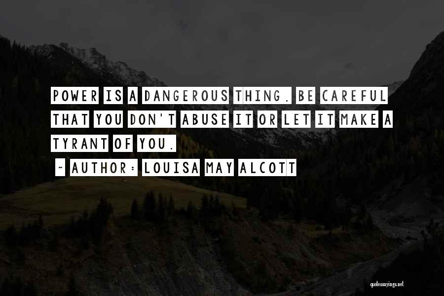 Louisa May Alcott Quotes: Power Is A Dangerous Thing. Be Careful That You Don't Abuse It Or Let It Make A Tyrant Of You.