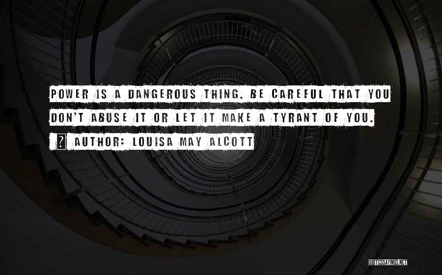 Louisa May Alcott Quotes: Power Is A Dangerous Thing. Be Careful That You Don't Abuse It Or Let It Make A Tyrant Of You.