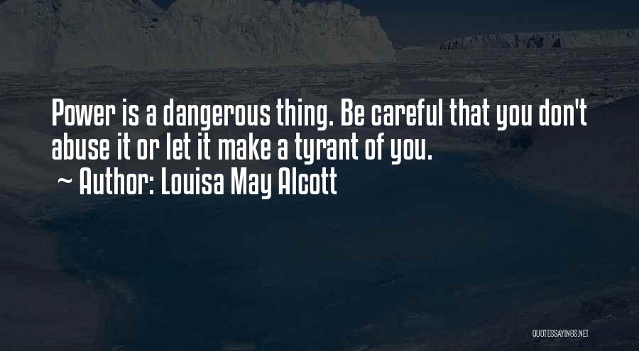 Louisa May Alcott Quotes: Power Is A Dangerous Thing. Be Careful That You Don't Abuse It Or Let It Make A Tyrant Of You.