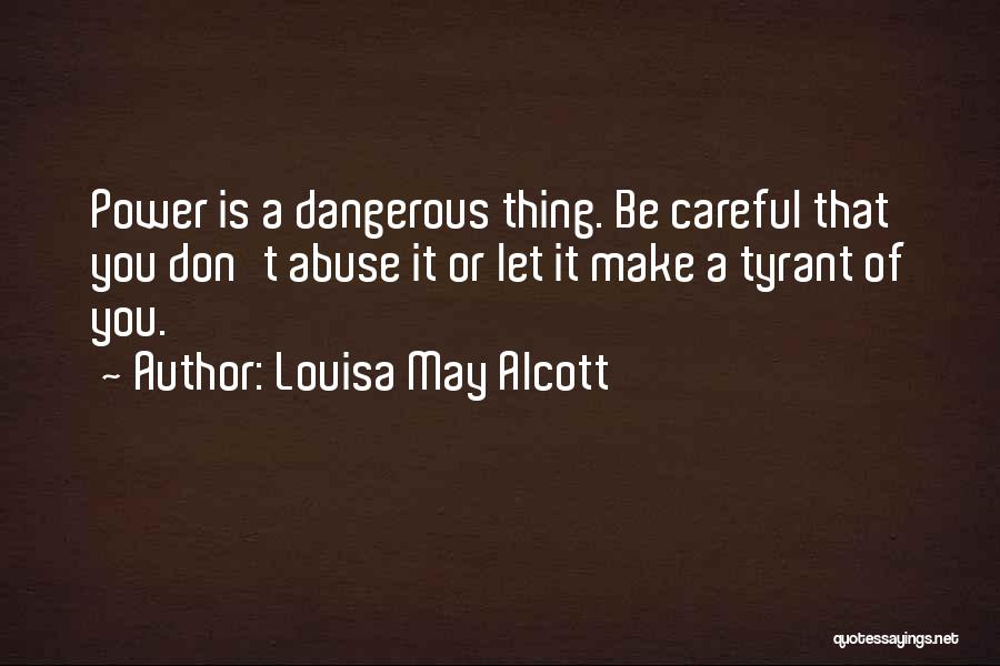 Louisa May Alcott Quotes: Power Is A Dangerous Thing. Be Careful That You Don't Abuse It Or Let It Make A Tyrant Of You.