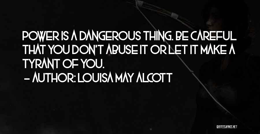 Louisa May Alcott Quotes: Power Is A Dangerous Thing. Be Careful That You Don't Abuse It Or Let It Make A Tyrant Of You.