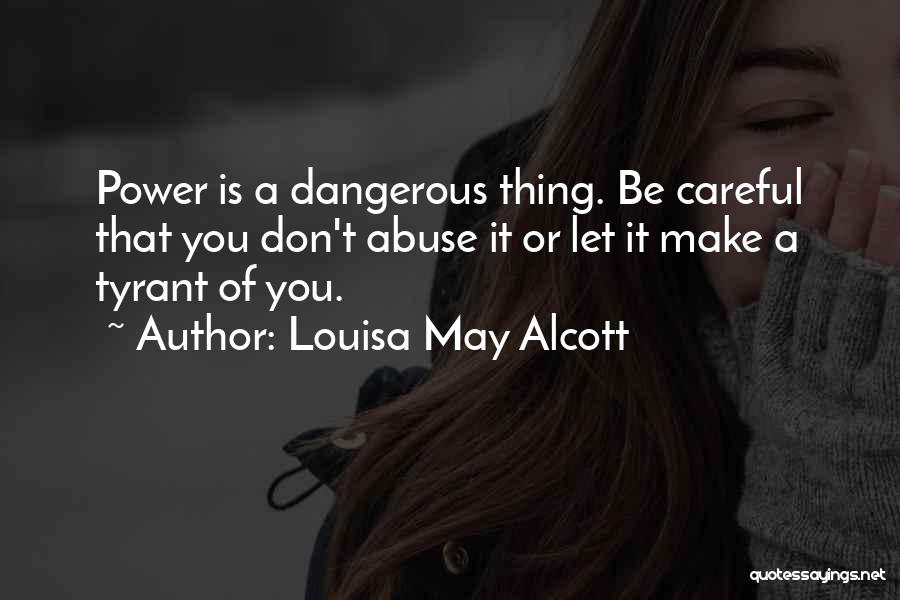Louisa May Alcott Quotes: Power Is A Dangerous Thing. Be Careful That You Don't Abuse It Or Let It Make A Tyrant Of You.